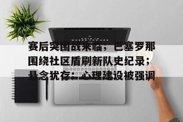 关于赛后突围战来临；巴塞罗那围绕社区盾刷新队史纪录；悬念犹存；心理建设被强调的信息-AYX SPORTS